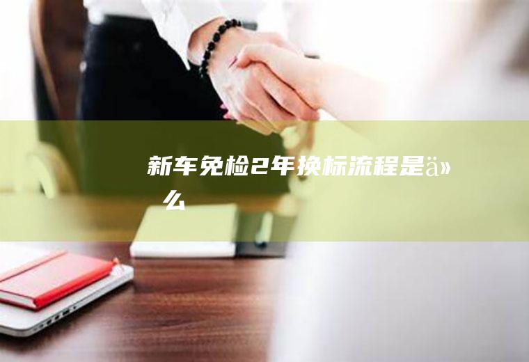 新车免检2年换标流程是什么