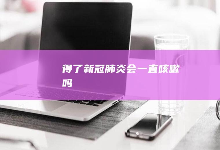 得了新冠肺炎会一直咳嗽吗