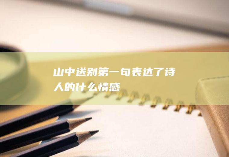 山中送别第一句表达了诗人的什么情感