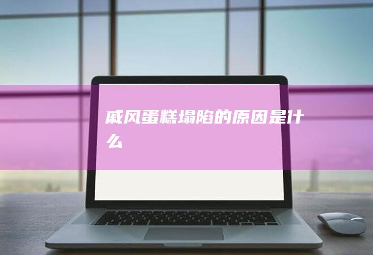 戚风蛋糕塌陷的原因是什么