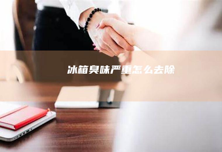 冰箱臭味严重怎么去除