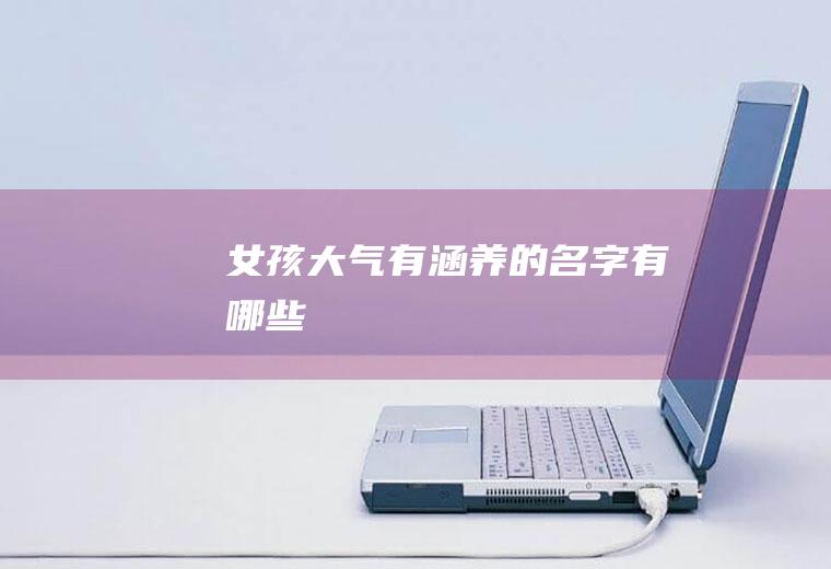 女孩大气有涵养的名字有哪些