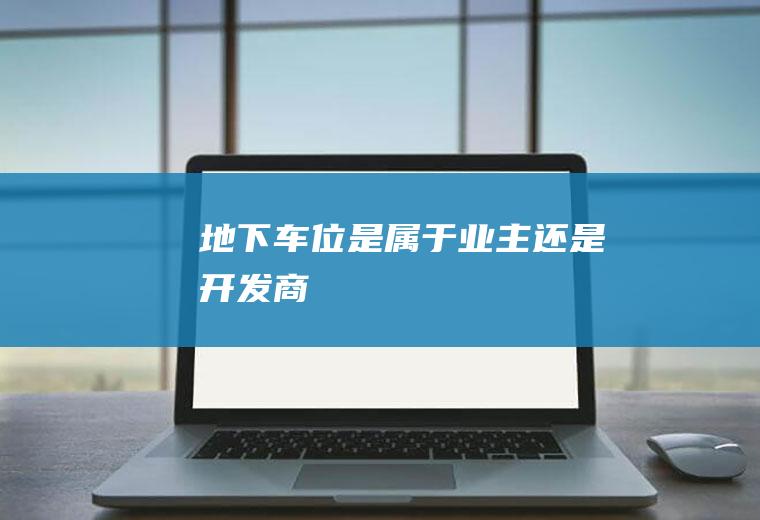 地下车位是属于业主还是开发商