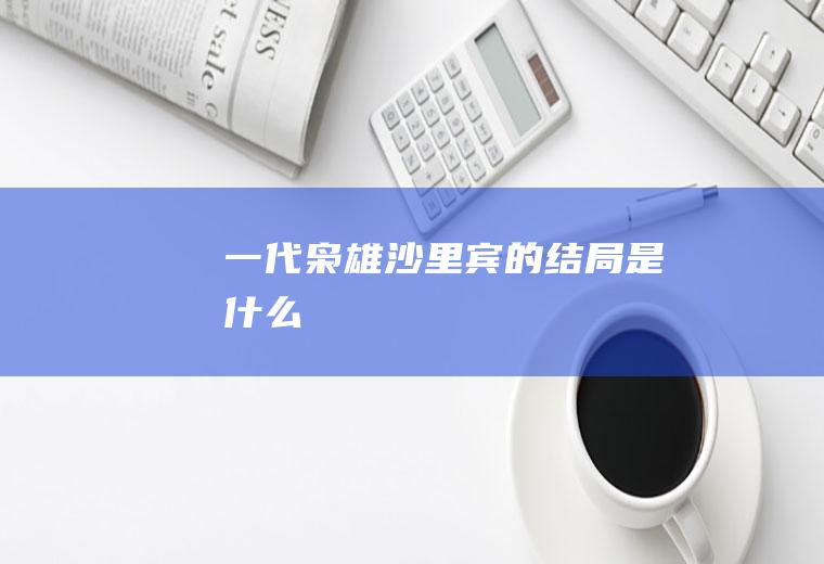 《一代枭雄》沙里宾的结局是什么