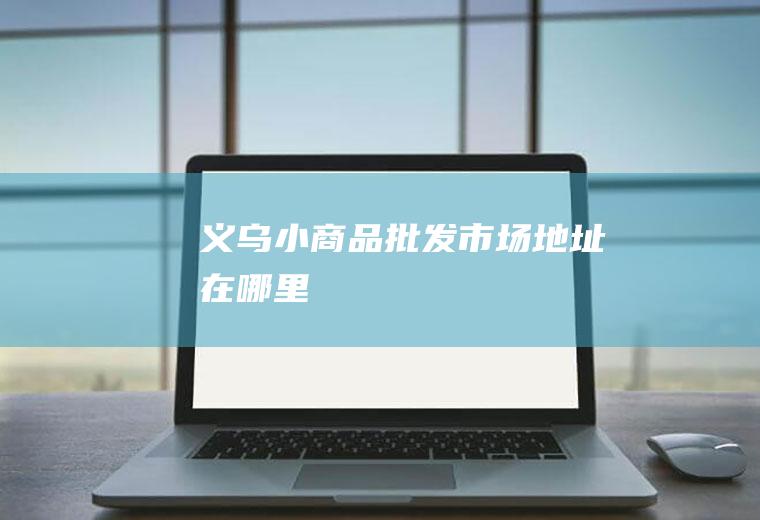 义乌小商品批发市场地址在哪里