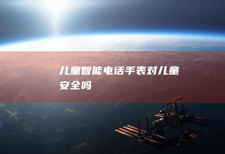 儿童智能电话手表对儿童安全吗