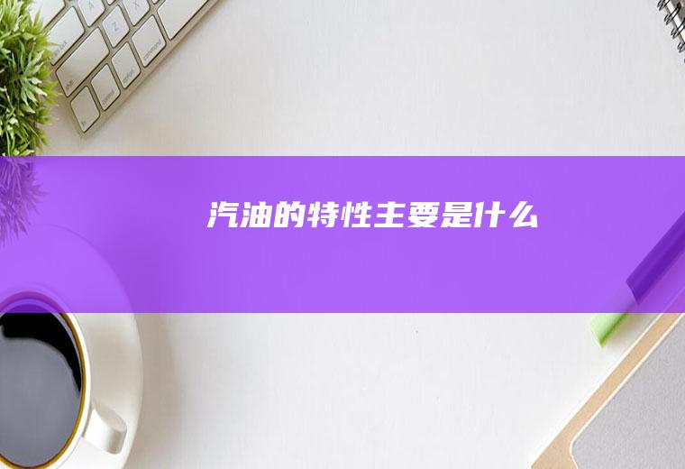 汽油的特性主要是什么