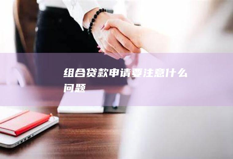 组合贷款申请要注意什么问题