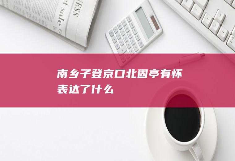 《南乡子登京口北固亭有怀》表达了什么