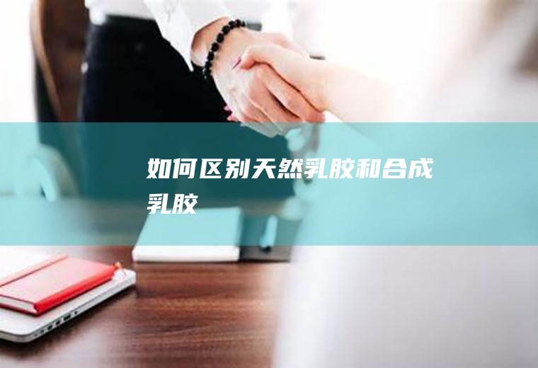 如何区别天然乳胶和合成乳胶