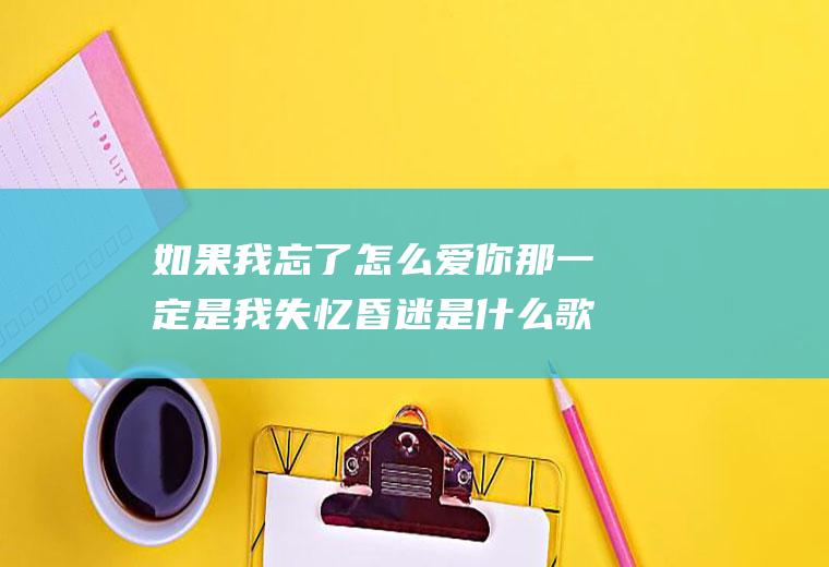 如果我忘了怎么爱你那一定是我失忆昏迷是什么歌