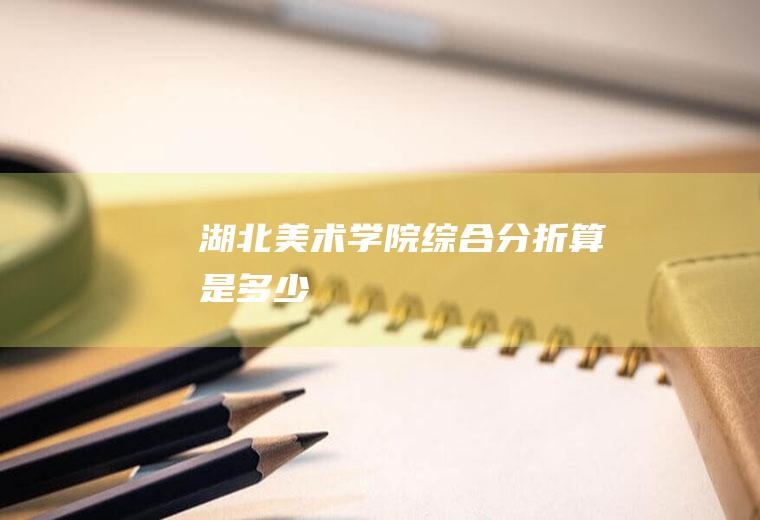 湖北美术学院综合分折算是多少