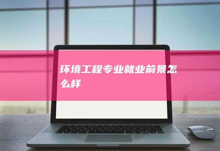 环境工程专业就业前景怎么样