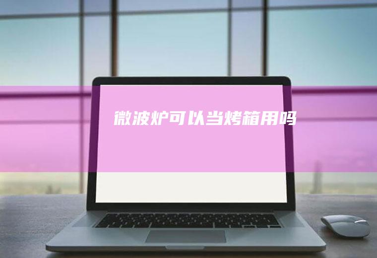 微波炉可以当烤箱用吗