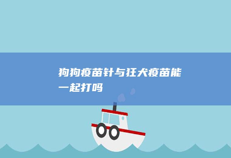 狗狗疫苗针与狂犬疫苗能一起打吗