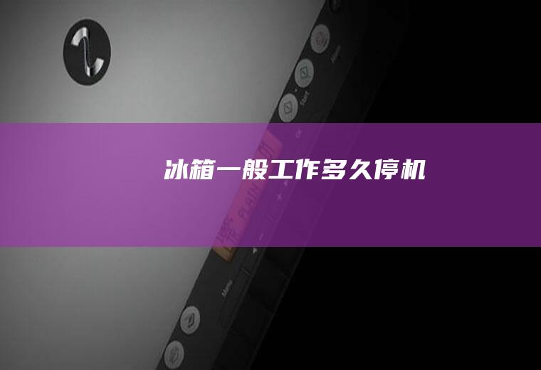 冰箱一般工作多久停机