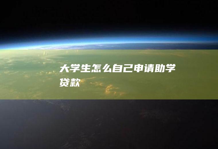 大学生怎么自己申请助学贷款