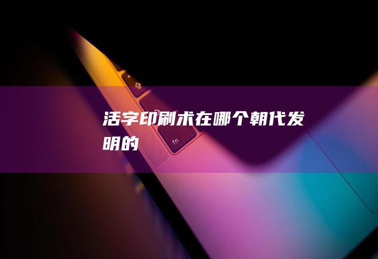 活字印刷术在哪个朝代发明的