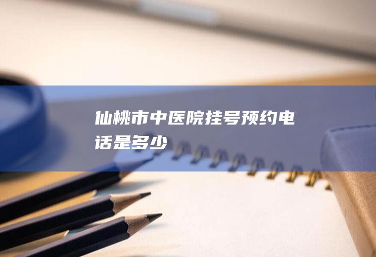 仙桃市中医院挂号预约电话是多少