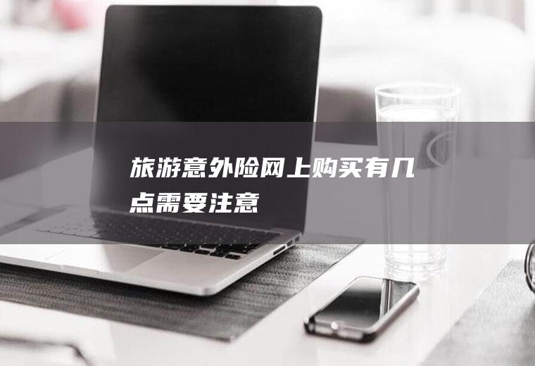 旅游意外险网上购买有几点需要注意