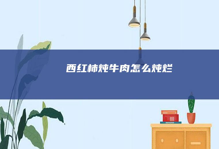 西红柿炖牛肉怎么炖烂