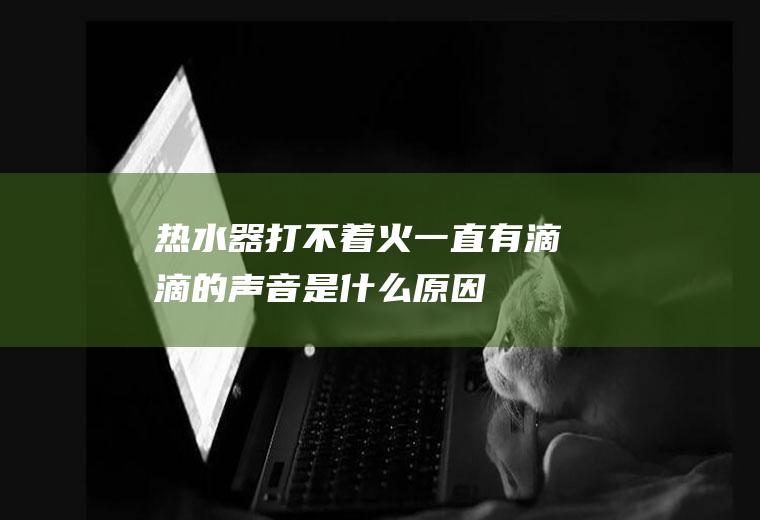 热水器打不着火一直有滴滴的声音是什么原因