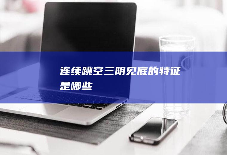 连续跳空三阴见底的特征是哪些