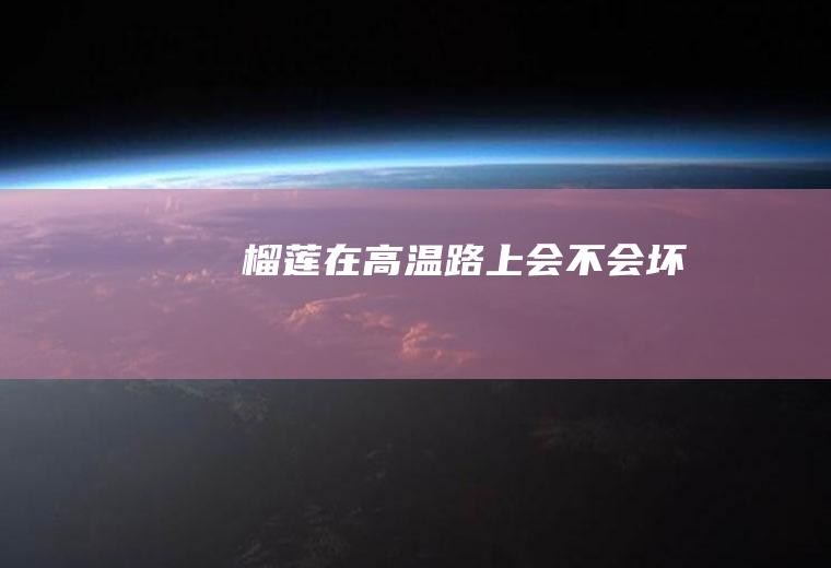 榴莲在高温路上会不会坏