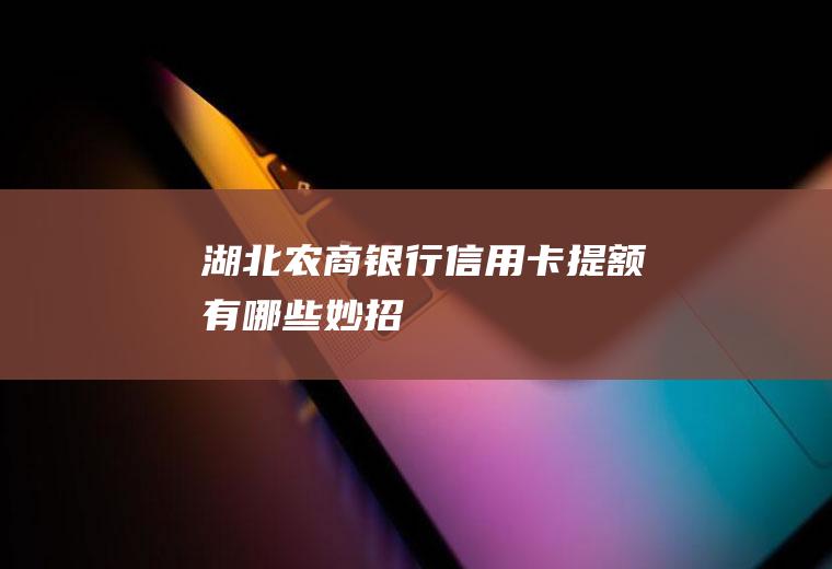 湖北农商银行信用卡提额有哪些妙招