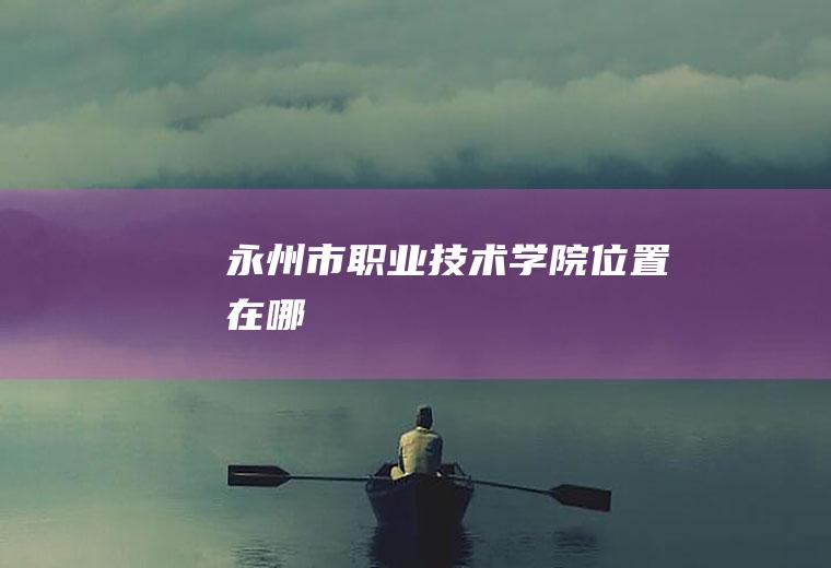 永州市职业技术学院位置在哪