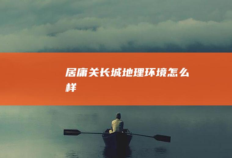 居庸关长城地理环境怎么样