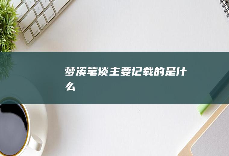 《梦溪笔谈》主要记载的是什么