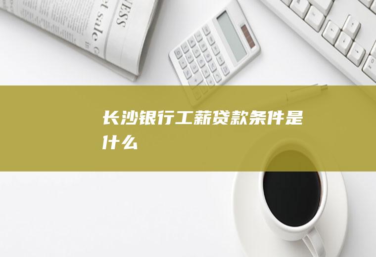 长沙银行工薪贷款条件是什么