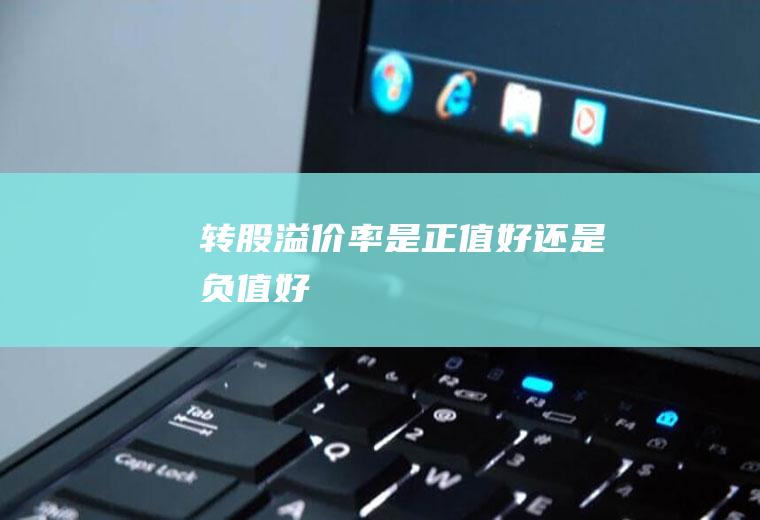 转股溢价率是正值好还是负值好