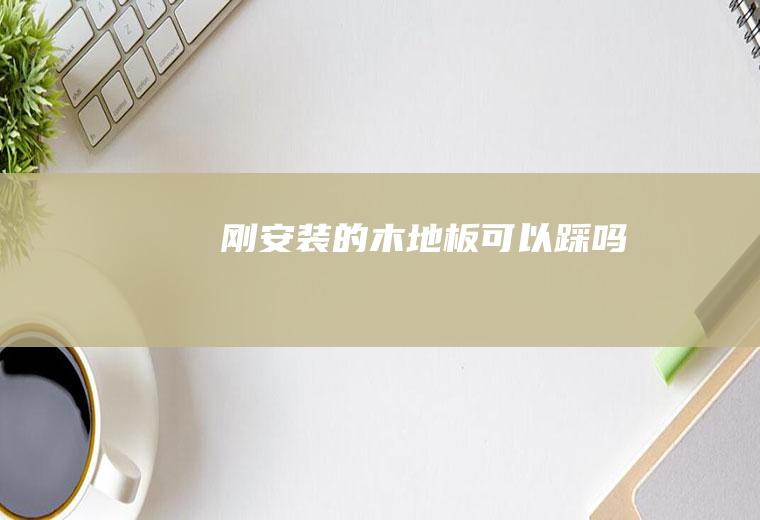 刚安装的木地板可以踩吗