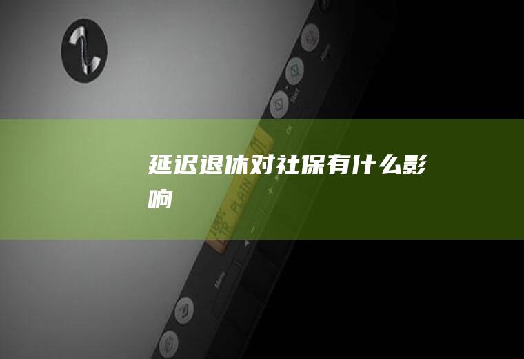 延迟退休对社保有什么影响