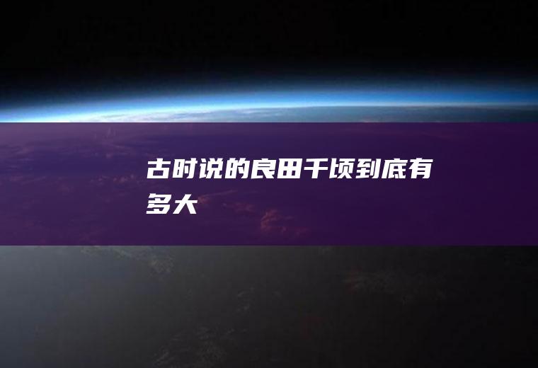 古时说的“良田千顷”到底有多大