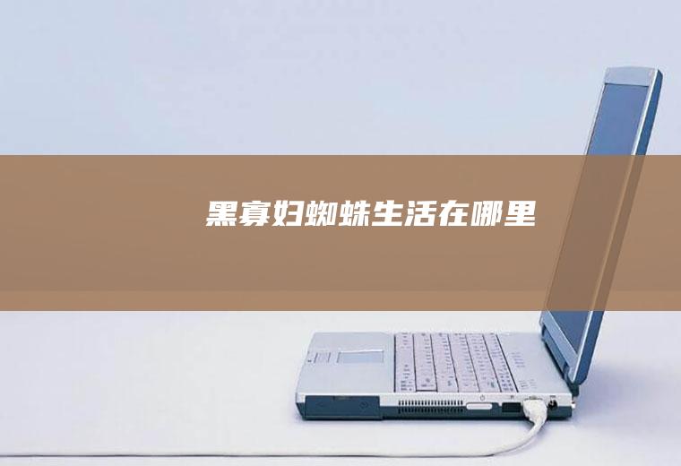 黑寡妇蜘蛛生活在哪里