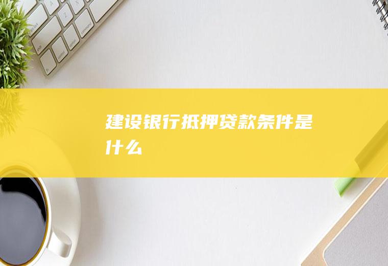 建设银行抵押贷款条件是什么