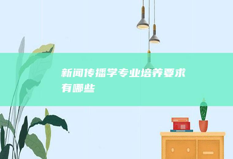 新闻传播学专业培养要求有哪些