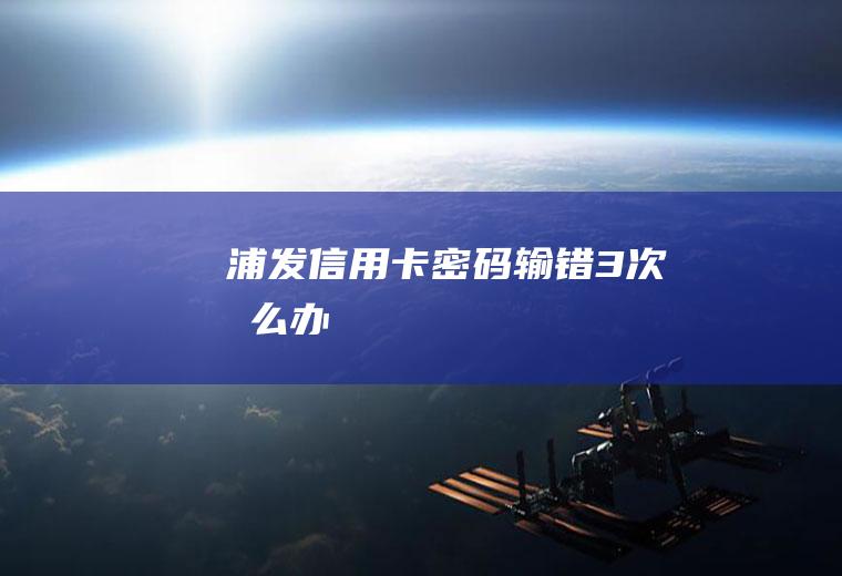 浦发信用卡密码输错3次怎么办