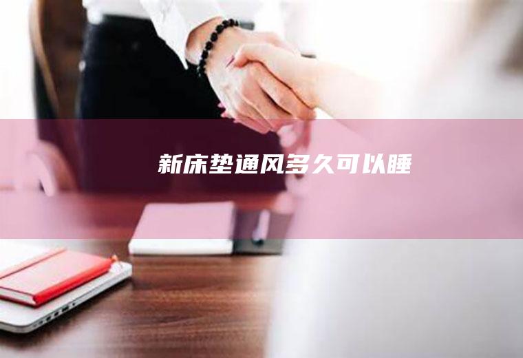 新床垫通风多久可以睡