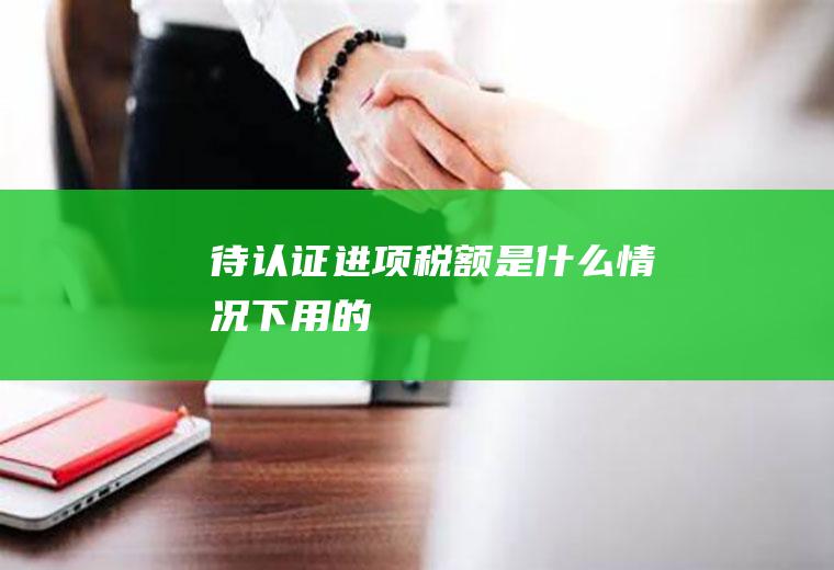 待认证进项税额是什么情况下用的