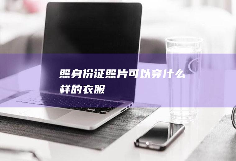 照身份证照片可以穿什么样的衣服
