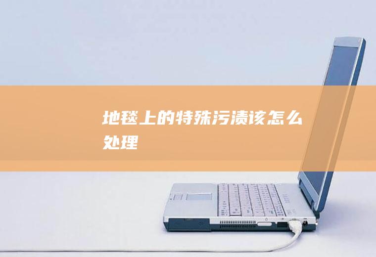 地毯上的特殊污渍该怎么处理