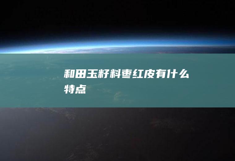 和田玉籽料枣红皮有什么特点