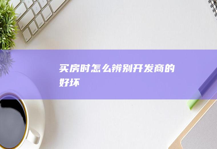 买房时怎么辨别开发商的好坏