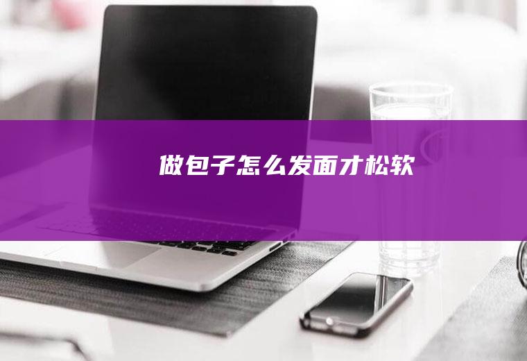 做包子怎么发面才松软