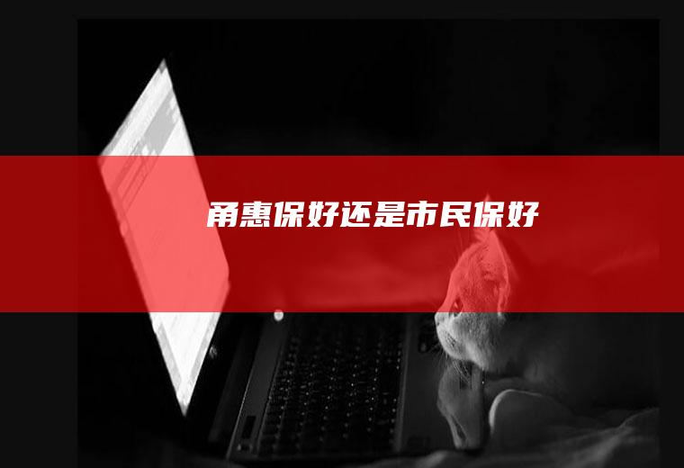 甬惠保好还是市民保好