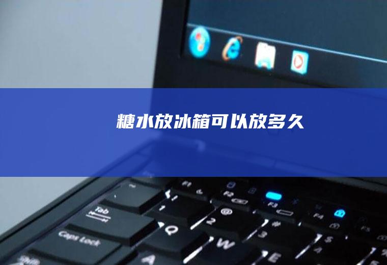 糖水放冰箱可以放多久